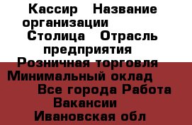 Кассир › Название организации ­ Outstaff Столица › Отрасль предприятия ­ Розничная торговля › Минимальный оклад ­ 36 000 - Все города Работа » Вакансии   . Ивановская обл.